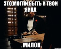 это могли быть и твои яйца , милок