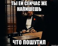 ты ей сейчас же напишешь что пошутил