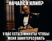 Начался клип? у вас есть 3 минуты чтобы меня заинтересовать