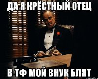 да я крёстный отец в тф мой внук блят