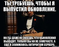 Ты требуешь, чтобы я выпустил обновление. Но ты даже не знаешь, что обновления выходят, только вы их не замечаете. А еще я занимаюсь античитом сервера.