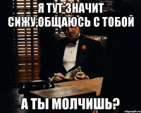 я тут значит сижу,общаюсь с тобой а ты молчишь?