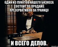 ОДИН ИЗ ПУНКТОВ НАШЕГО БИЗНЕСА СОСТОИТ ПО ПРОДАЖЕ ПРЕЗЕРВАТИВОВ ЗА ГРАНИЦУ И ВСЕГО ДЕЛОВ.