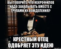 ВЫ ГОВОРИТЕ, ЧТО НЕКРОФИЛОВ НАДО ЗАКАПЫВАТЬ ВМЕСТЕ С ТРУПАМИ ИХ ВОЖДЕЛЕНИЯ? КРЕСТНЫЙ ОТЕЦ ОДОБРЯЕТ ЭТУ ИДЕЮ