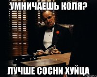 УМНИЧАЕШЬ КОЛЯ? ЛУЧШЕ СОСНИ ХУЙЦА