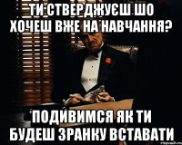 ти стверджуєш шо хочеш вже на навчання? подивимся як ти будеш зранку вставати