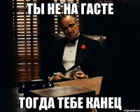 ТЫ НЕ НА ГАСТЕ ТОГДА ТЕБЕ КАНЕЦ