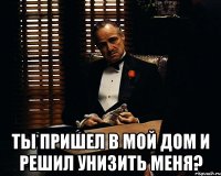  ТЫ ПРИШЕЛ В МОЙ ДОМ И РЕШИЛ УНИЗИТЬ МЕНЯ?