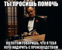 ты просишь помочь но потом говоришь, что я тебя хочу надурить с производством