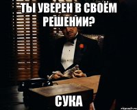 ты уверен в своём решении? сука