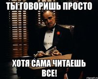 Ты говоришь просто Хотя сама читаешь все!