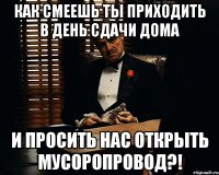 КАК смеешь ты приходить в день сдачи дома и просить нас открыть мусоропровод?!