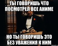 Ты говоришь что посмотрел все аниме но ты говоришь это без уважения к ним