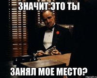 значит это ты занял мое место?