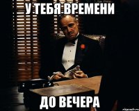 У тебя времени До вечера