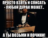 Просто взять и списать - любой дурак может.. А ты возьми и почини!