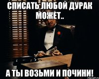 Списать любой дурак может.. А ты возьми и почини!