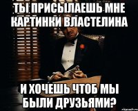 Ты присылаешь мне картинки властелина и хочешь чтоб мы были друзьями?