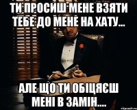 ти просиш мене взяти тебе до мене на хату... але що ти обіцяєш мені в замін....