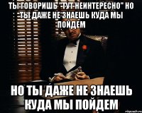 Ты говоришь "тут неинтересно" но ты даже не знаешь куда мы пойдем но ты даже не знаешь куда мы пойдем