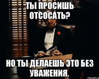 ты просишь отсосать? но ты делаешь это без уважения.