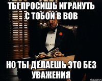 ты просишь игрануть с тобой в ВОВ но ты делаешь это без уважения