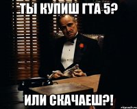 ты купиш гта 5? или скачаеш?!