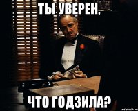 ты уверен, что Годзила?