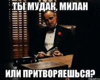 Ты мудак, милан Или притворяешься?