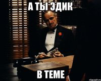 а ты Эдик в теме