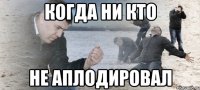 Когда ни кто не аплодировал