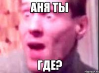 аня ты где?