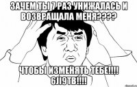 Зачем ты 7 раз унижалась и возвращала меня???? Чтобы изменять тебе!!!! 6JI9Tb!!!!