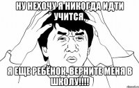 Ну нехочу я никогда идти учится, я еще ребёнок, верните меня в школу!!!!