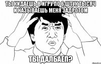 ты кидаешь в игру по 6 штук тысяч и называешь меня задротом ты далбаеп?