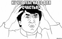 Ну что тебе надо для счастья? 