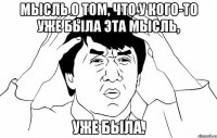 Мысль о том, что у кого-то уже была эта мысль, уже была.