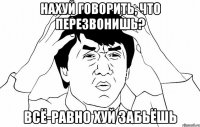 Нахуй говорить, что перезвонишь? Всё-равно хуй забьёшь