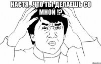 Настя , что ты делаешь со мной !? 