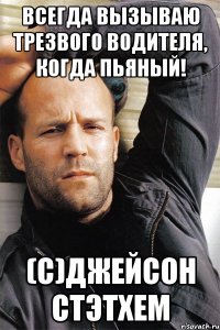 Всегда вызываю трезвого водителя, когда пьяный! (с)Джейсон Стэтхем