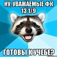 Ну, уважаемые ФК 13 1/9 Готовы к учебе?