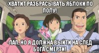 -хватит разбрасывать яблоки по полу! -пап, но я должна выйти на след бога смерти!