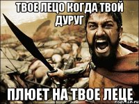 твое лецо когда твой дуруг плюет на твое леце