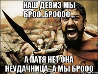 Наш девиз мы броо..броооо... А патя нет она неудачница...а мы брооо