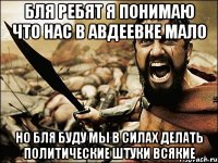 бля ребят я понимаю что нас в авдеевке мало но бля буду мы в силах делать политические штуки всякие