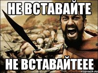 Не вставайте НЕ ВСТАВАЙТЕЕЕ