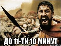  До 11-ти 10 минут