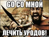 go со мной лечить уродов!