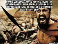 Нормы "Спецназ" 1.Кросс 3000м. 2.Поднятия штанги(собственный вес)над головой 5 раз) 3.Присед 400 раз за подход. 4.Все это нужно сделать без отдыха . 