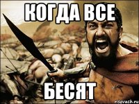 КОГДА ВСЕ БЕСЯТ